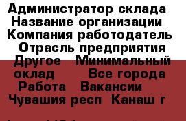 Администратор склада › Название организации ­ Компания-работодатель › Отрасль предприятия ­ Другое › Минимальный оклад ­ 1 - Все города Работа » Вакансии   . Чувашия респ.,Канаш г.